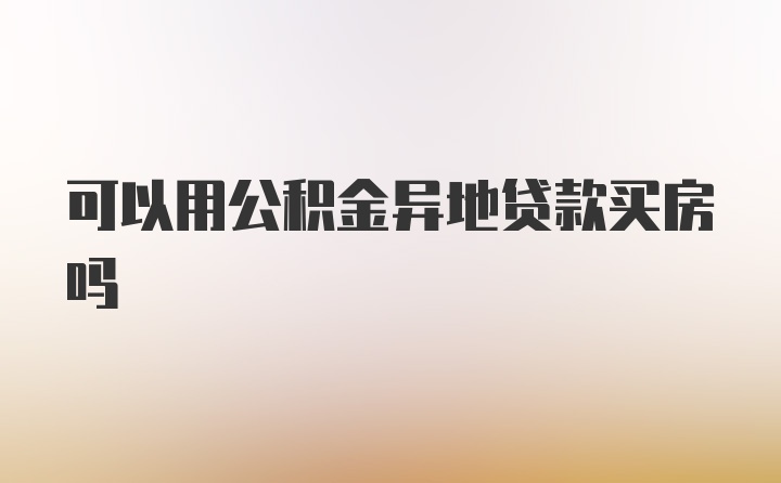 可以用公积金异地贷款买房吗