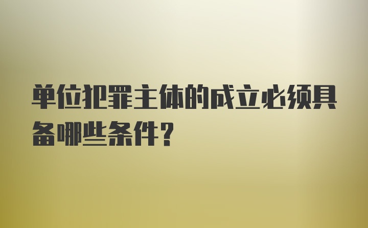 单位犯罪主体的成立必须具备哪些条件？