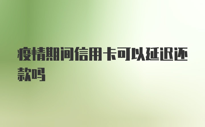 疫情期间信用卡可以延迟还款吗