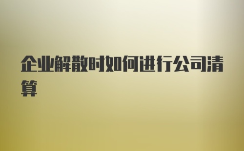 企业解散时如何进行公司清算