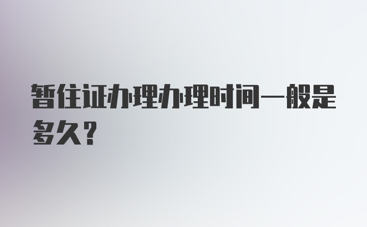 暂住证办理办理时间一般是多久？