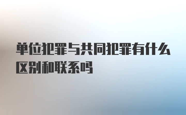 单位犯罪与共同犯罪有什么区别和联系吗