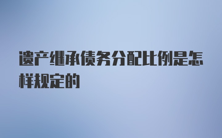 遗产继承债务分配比例是怎样规定的