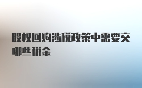 股权回购涉税政策中需要交哪些税金