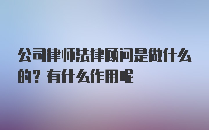 公司律师法律顾问是做什么的？有什么作用呢