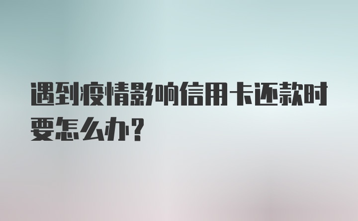 遇到疫情影响信用卡还款时要怎么办？