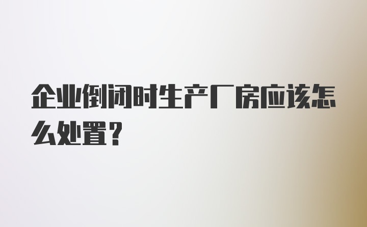 企业倒闭时生产厂房应该怎么处置？