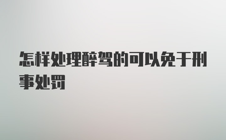 怎样处理醉驾的可以免于刑事处罚