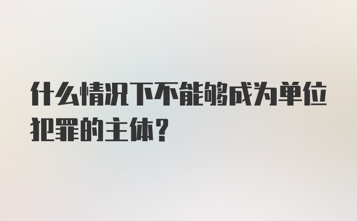 什么情况下不能够成为单位犯罪的主体？