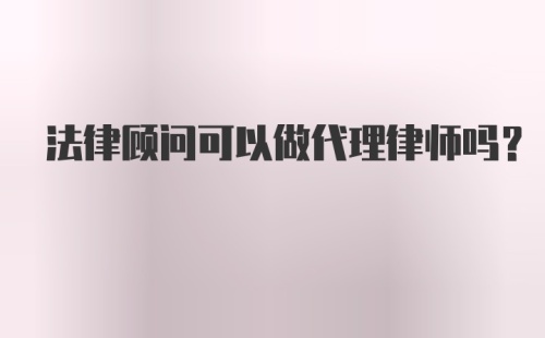 法律顾问可以做代理律师吗？