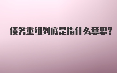 债务重组到底是指什么意思？