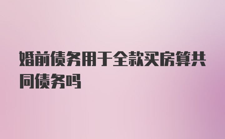 婚前债务用于全款买房算共同债务吗