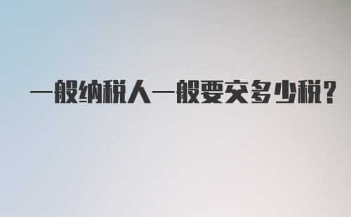 一般纳税人一般要交多少税？