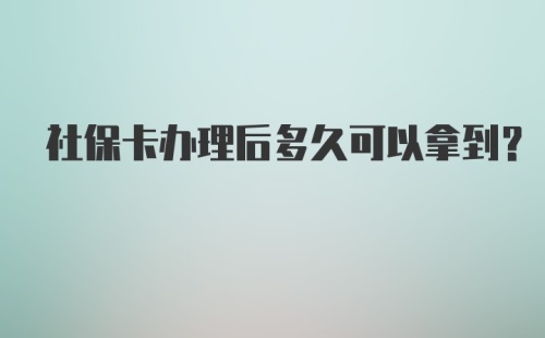 社保卡办理后多久可以拿到？