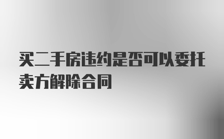 买二手房违约是否可以委托卖方解除合同