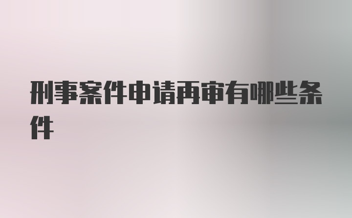 刑事案件申请再审有哪些条件