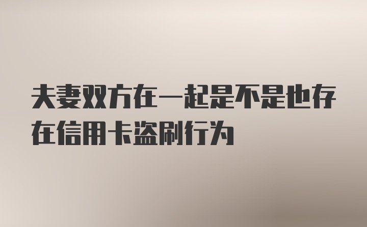 夫妻双方在一起是不是也存在信用卡盗刷行为