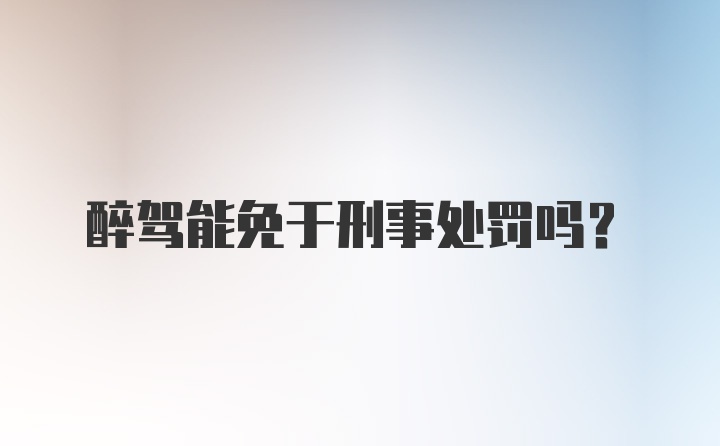 醉驾能免于刑事处罚吗？