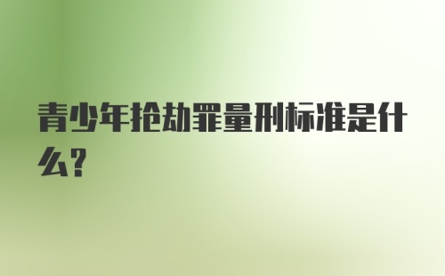 青少年抢劫罪量刑标准是什么？