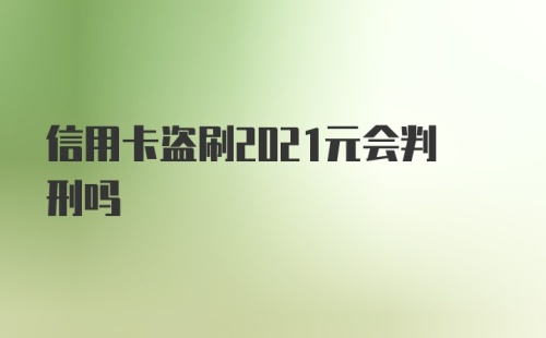 信用卡盗刷2021元会判刑吗