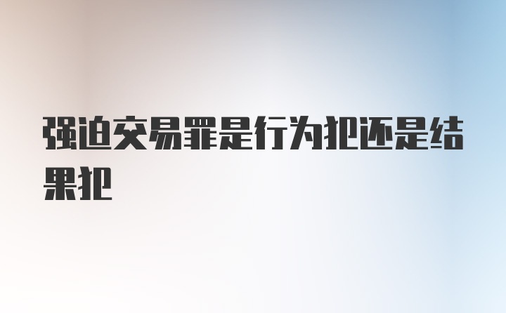 强迫交易罪是行为犯还是结果犯