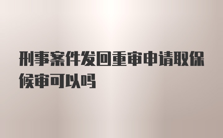 刑事案件发回重审申请取保候审可以吗