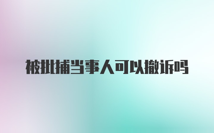 被批捕当事人可以撤诉吗