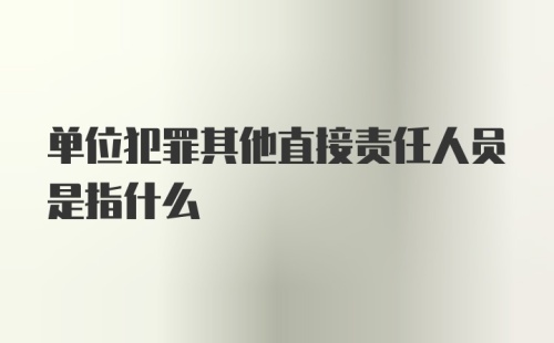 单位犯罪其他直接责任人员是指什么