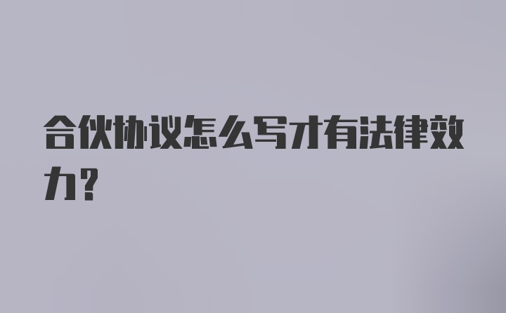 合伙协议怎么写才有法律效力？