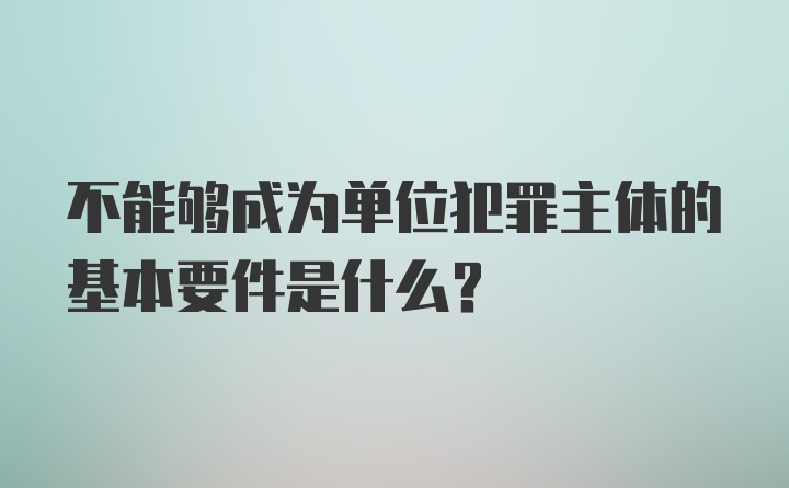 不能够成为单位犯罪主体的基本要件是什么？