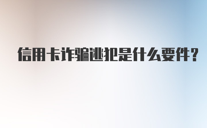 信用卡诈骗逃犯是什么要件？