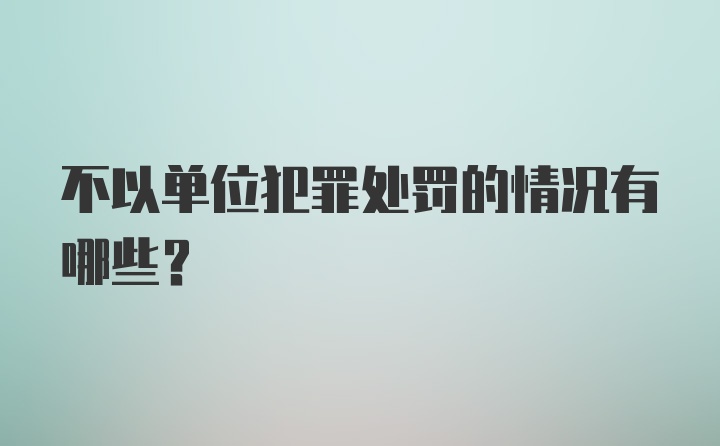 不以单位犯罪处罚的情况有哪些？