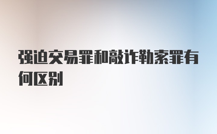 强迫交易罪和敲诈勒索罪有何区别