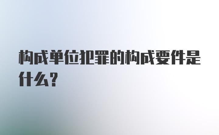 构成单位犯罪的构成要件是什么?