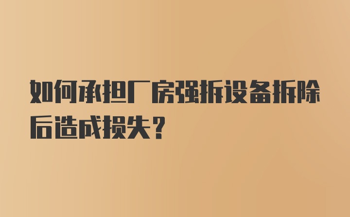 如何承担厂房强拆设备拆除后造成损失？