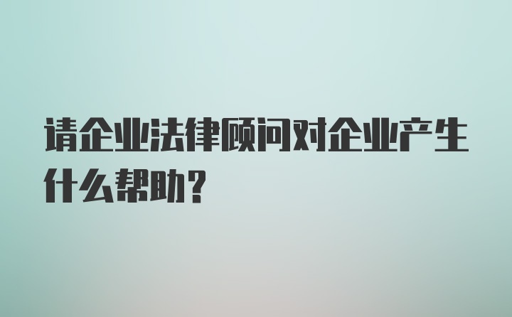 请企业法律顾问对企业产生什么帮助？