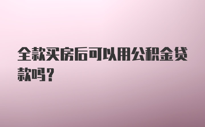 全款买房后可以用公积金贷款吗？