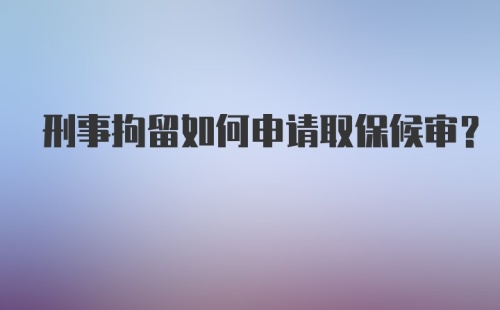 刑事拘留如何申请取保候审？