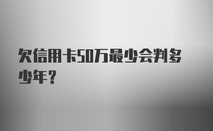 欠信用卡50万最少会判多少年?