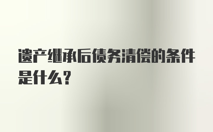 遗产继承后债务清偿的条件是什么？