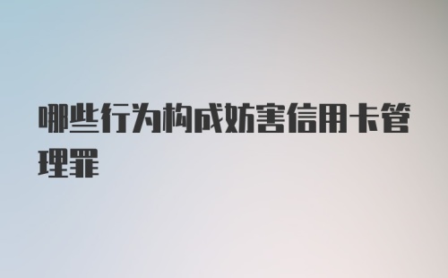 哪些行为构成妨害信用卡管理罪