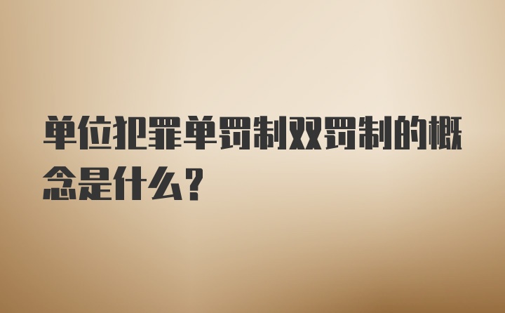 单位犯罪单罚制双罚制的概念是什么?