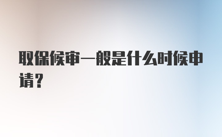 取保候审一般是什么时候申请？