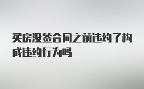 买房没签合同之前违约了构成违约行为吗