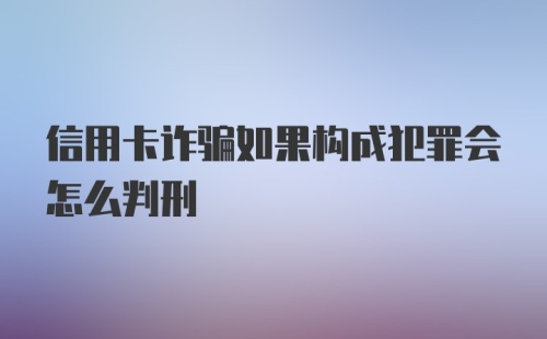 信用卡诈骗如果构成犯罪会怎么判刑