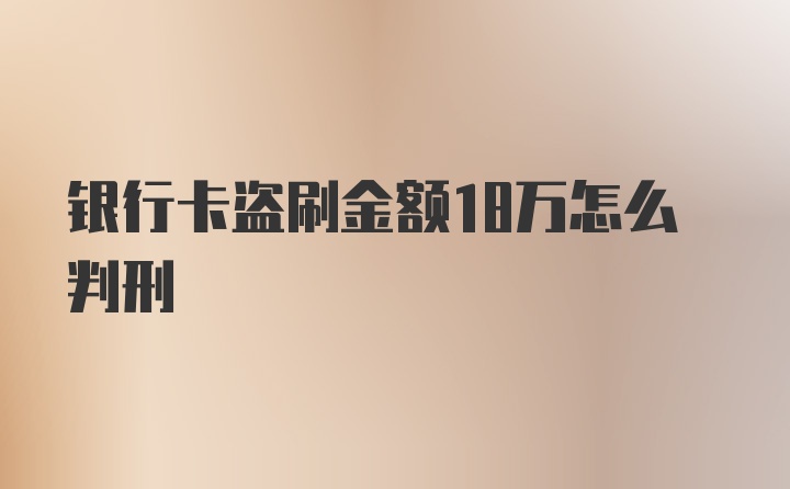 银行卡盗刷金额18万怎么判刑