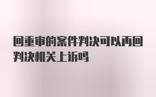 回重审的案件判决可以再回判决机关上诉吗