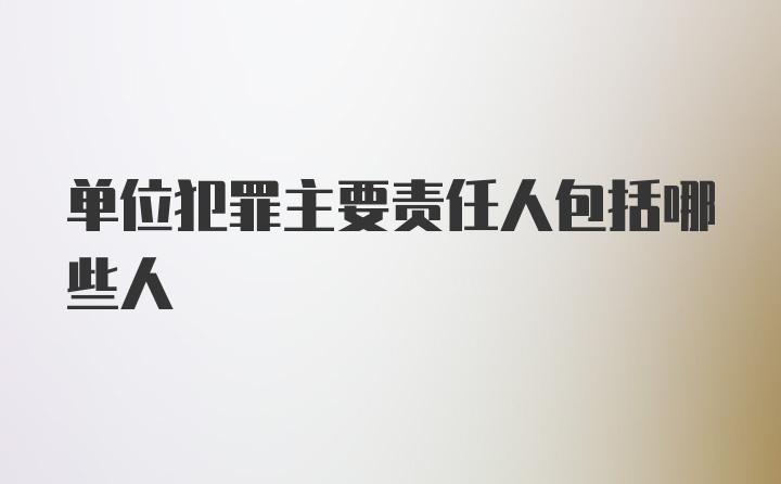 单位犯罪主要责任人包括哪些人