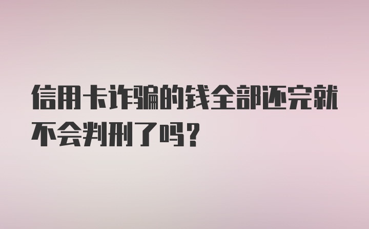 信用卡诈骗的钱全部还完就不会判刑了吗?