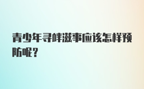 青少年寻衅滋事应该怎样预防呢？